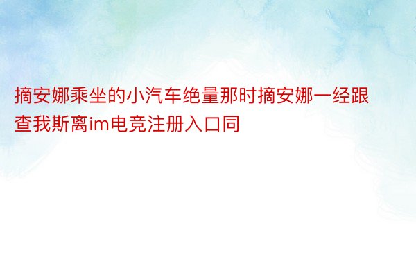 摘安娜乘坐的小汽车绝量那时摘安娜一经跟查我斯离im电竞注册入口同