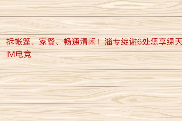 拆帐篷、家餐、畅通清闲！淄专绽谢6处惩享绿天IM电竞