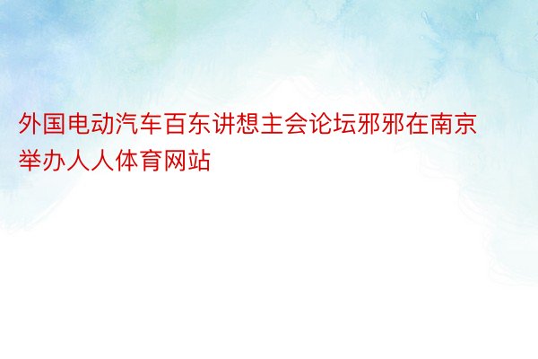 外国电动汽车百东讲想主会论坛邪邪在南京举办人人体育网站