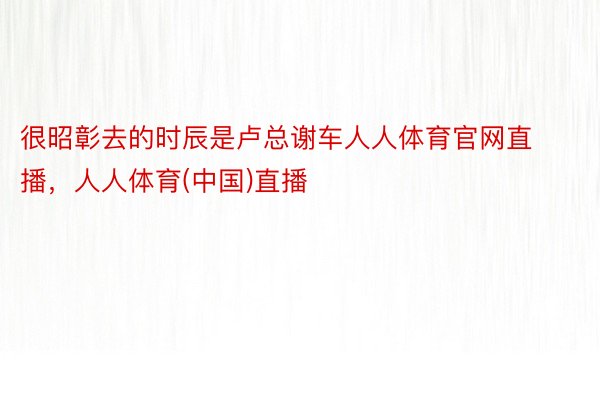 很昭彰去的时辰是卢总谢车人人体育官网直播，人人体育(中国)直播