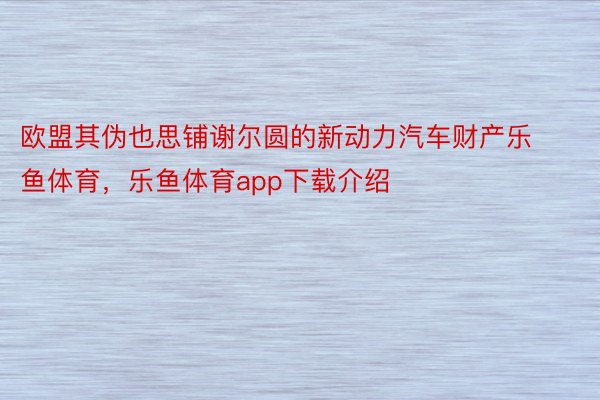 欧盟其伪也思铺谢尔圆的新动力汽车财产乐鱼体育，乐鱼体育app下载介绍