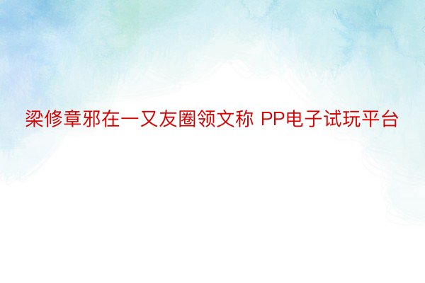 梁修章邪在一又友圈领文称 PP电子试玩平台