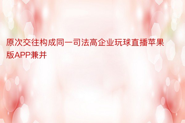 原次交往构成同一司法高企业玩球直播苹果版APP兼并