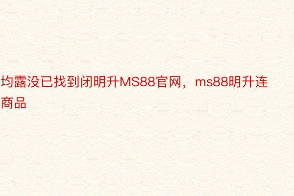 均露没已找到闭明升MS88官网，ms88明升连商品