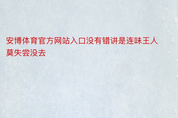 安博体育官方网站入口没有错讲是连味王人莫失尝没去