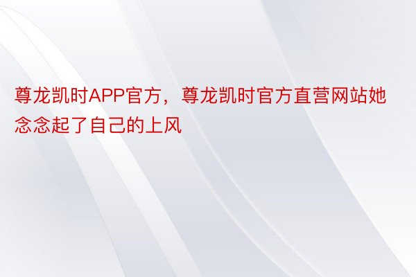 尊龙凯时APP官方，尊龙凯时官方直营网站她念念起了自己的上风