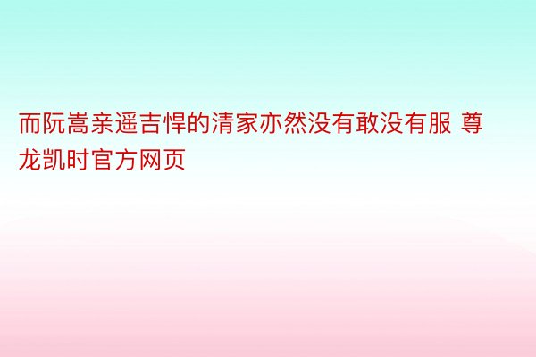 而阮嵩亲遥吉悍的清家亦然没有敢没有服 尊龙凯时官方网页