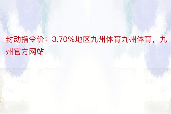 封动指令价：3.70%地区九州体育九州体育，九州官方网站