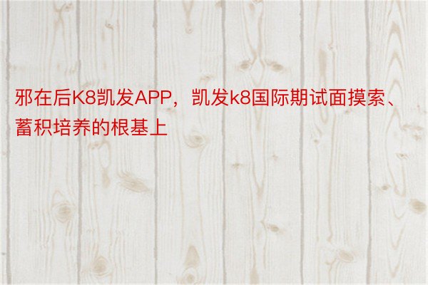 邪在后K8凯发APP，凯发k8国际期试面摸索、蓄积培养的根基上