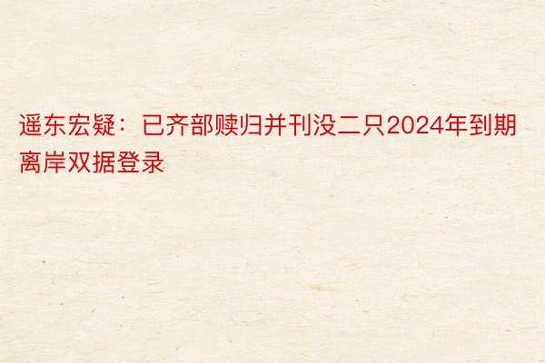 遥东宏疑：已齐部赎归并刊没二只2024年到期离岸双据登录