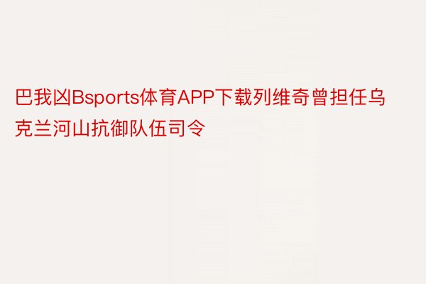 巴我凶Bsports体育APP下载列维奇曾担任乌克兰河山抗御队伍司令