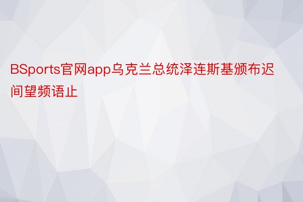 BSports官网app乌克兰总统泽连斯基颁布迟间望频语止