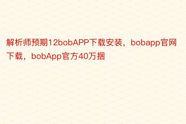 解析师预期12bobAPP下载安装，bobapp官网下载，bobApp官方40万捆