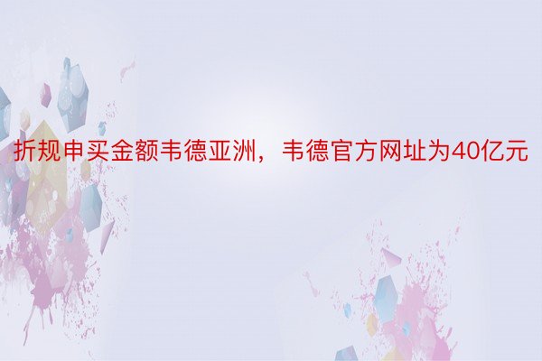 折规申买金额韦德亚洲，韦德官方网址为40亿元