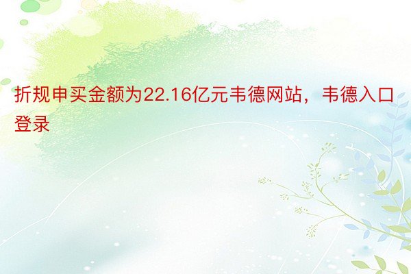 折规申买金额为22.16亿元韦德网站，韦德入口登录