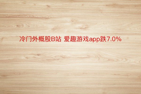 冷门外概股B站 爱趣游戏app跌7.0%