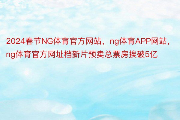 2024春节NG体育官方网站，ng体育APP网站，ng体育官方网址档新片预卖总票房挨破5亿