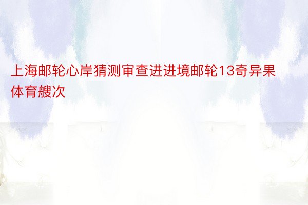 上海邮轮心岸猜测审查进进境邮轮13奇异果体育艘次