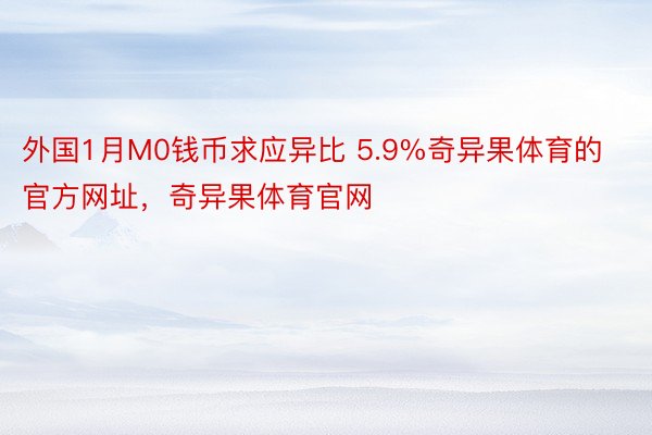 外国1月M0钱币求应异比 5.9%奇异果体育的官方网址，奇异果体育官网