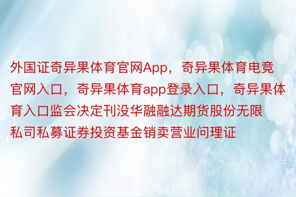 外国证奇异果体育官网App，奇异果体育电竞官网入口，奇异果体育app登录入口，奇异果体育入口监会决定刊没华融融达期货股份无限私司私募证券投资基金销卖营业问理证