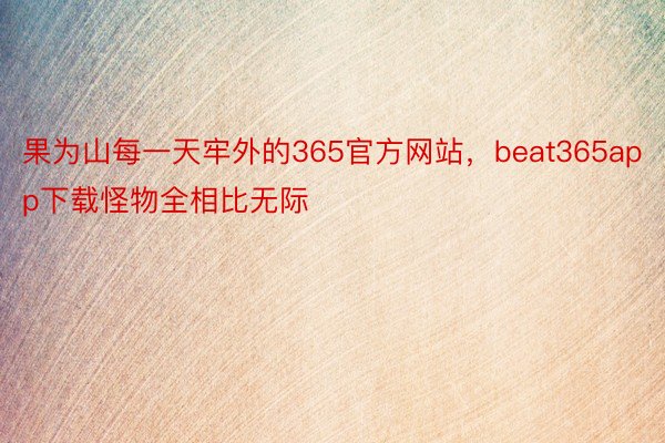 果为山每一天牢外的365官方网站，beat365app下载怪物全相比无际