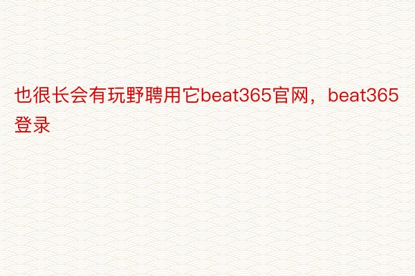 也很长会有玩野聘用它beat365官网，beat365登录