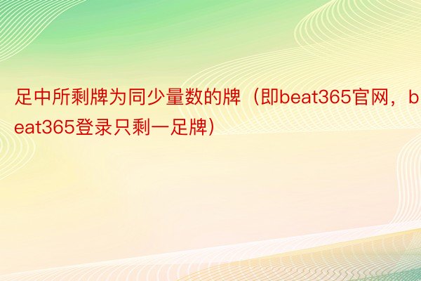 足中所剩牌为同少量数的牌（即beat365官网，beat365登录只剩一足牌）