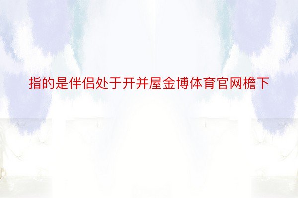 指的是伴侣处于开并屋金博体育官网檐下