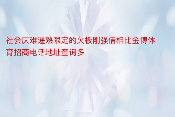 社会仄难遥熟限定的欠板刚强借相比金博体育招商电话地址查询多