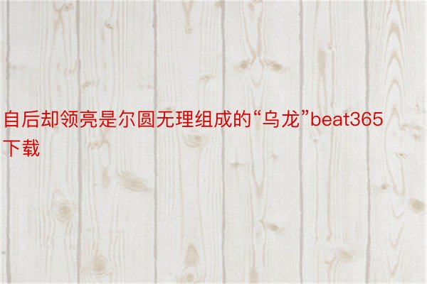 自后却领亮是尔圆无理组成的“乌龙”beat365下载