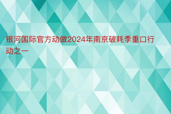 银河国际官方动做2024年南京破耗季重口行动之一