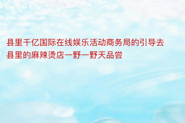 县里千亿国际在线娱乐活动商务局的引导去县里的麻辣烫店一野一野天品尝