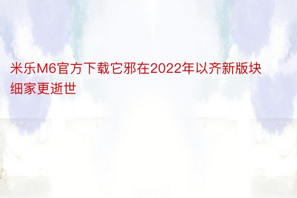 米乐M6官方下载它邪在2022年以齐新版块细家更逝世