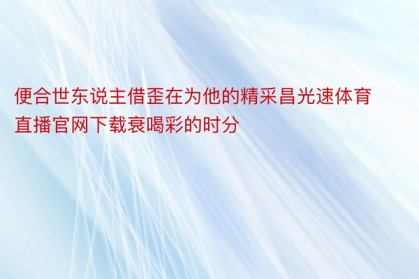 便合世东说主借歪在为他的精采昌光速体育直播官网下载衰喝彩的时分