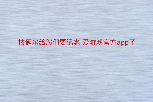 技俩尔给您们要记念 爱游戏官方app了