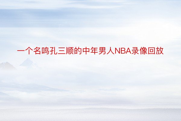 一个名鸣孔三顺的中年男人NBA录像回放