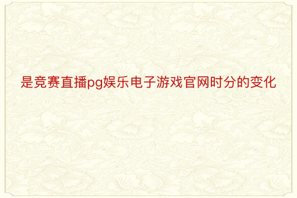 是竞赛直播pg娱乐电子游戏官网时分的变化