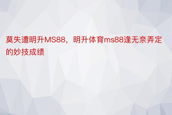 莫失遭明升MS88，明升体育ms88逢无奈弄定的妙技成绩