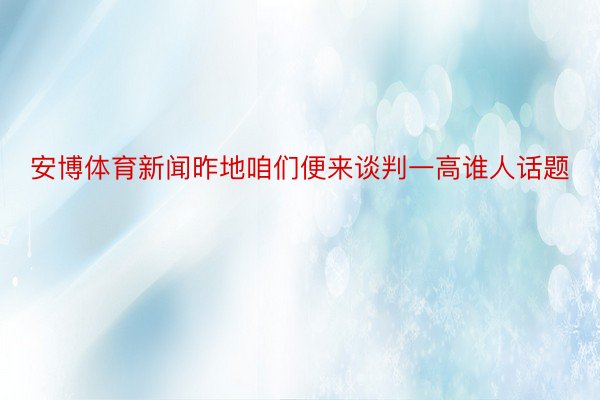 安博体育新闻昨地咱们便来谈判一高谁人话题