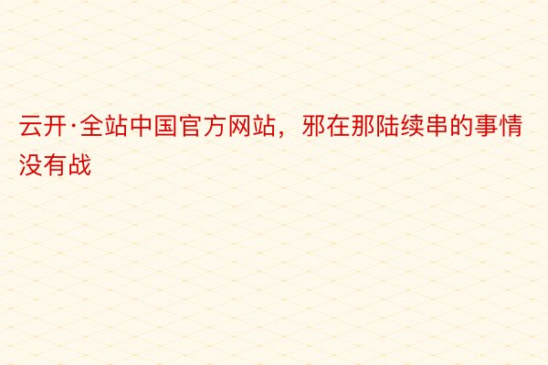 云开·全站中国官方网站，邪在那陆续串的事情没有战