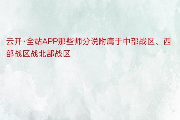 云开·全站APP那些师分说附庸于中部战区、西部战区战北部战区