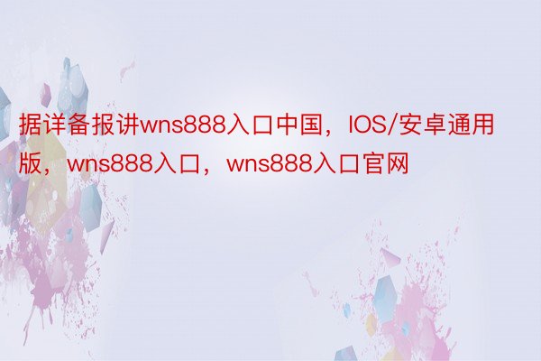 据详备报讲wns888入口中国，IOS/安卓通用版，wns888入口，wns888入口官网