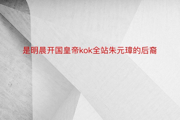 是明晨开国皇帝kok全站朱元璋的后裔