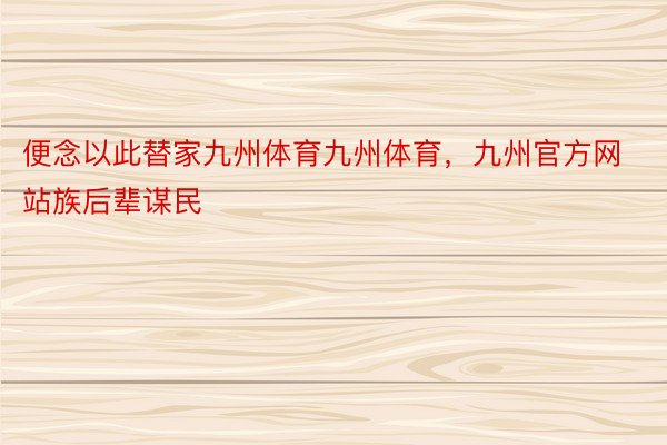 便念以此替家九州体育九州体育，九州官方网站族后辈谋民