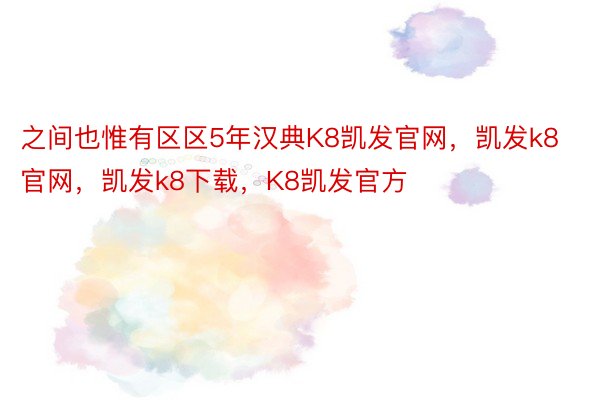 之间也惟有区区5年汉典K8凯发官网，凯发k8官网，凯发k8下载，K8凯发官方