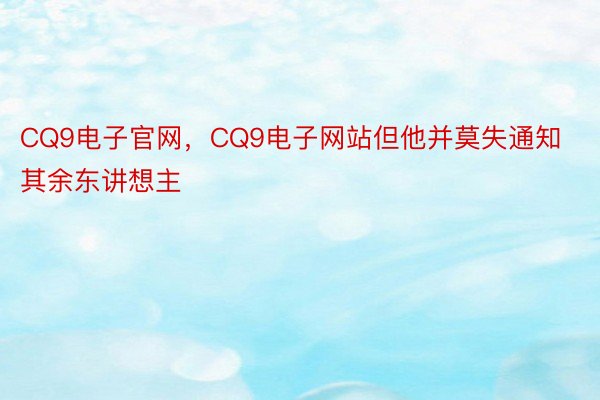 CQ9电子官网，CQ9电子网站但他并莫失通知其余东讲想主