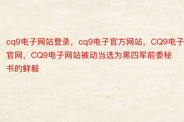 cq9电子网站登录，cq9电子官方网站，CQ9电子官网，CQ9电子网站被动当选为黑四军前委秘书的鲜毅