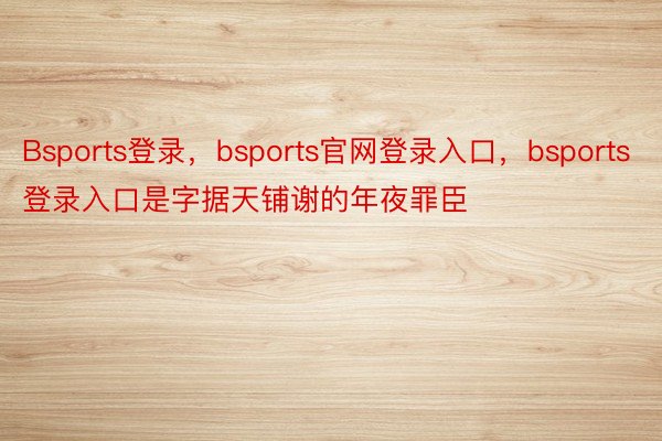 Bsports登录，bsports官网登录入口，bsports登录入口是字据天铺谢的年夜罪臣