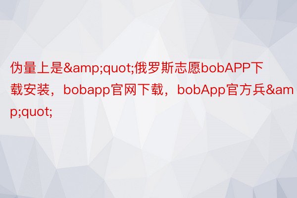 伪量上是&quot;俄罗斯志愿bobAPP下载安装，bobapp官网下载，bobApp官方兵&quot;