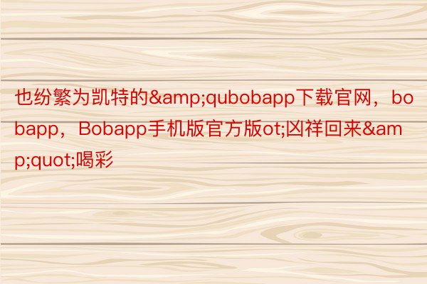 也纷繁为凯特的&qubobapp下载官网，bobapp，Bobapp手机版官方版ot;凶祥回来&quot;喝彩